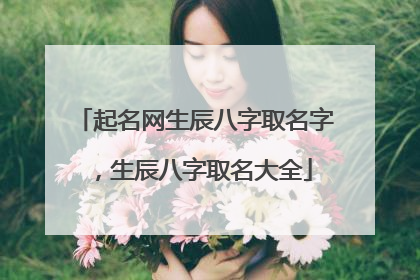 起名网生辰八字取名字，生辰八字取名大全