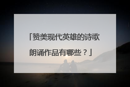 赞美现代英雄的诗歌朗诵作品有哪些？