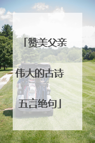 赞美父亲伟大的古诗五言绝句