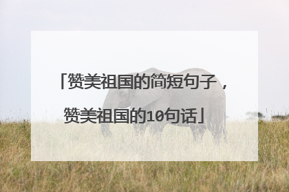 赞美祖国的简短句子,赞美祖国的10句话