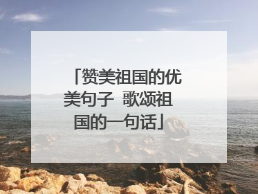 赞美祖国的优美句子 歌颂祖国的一句话