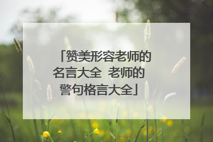 赞美形容老师的名言大全 老师的警句格言大全