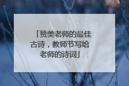 赞美老师的最佳古诗，教师节写给老师的诗词