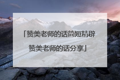 赞美老师的话简短精辟 赞美老师的话分享