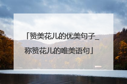 赞美花儿的优美句子_称赞花儿的唯美语句