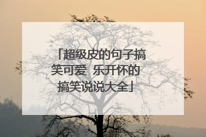 超级皮的句子搞笑可爱 乐开怀的搞笑说说大全