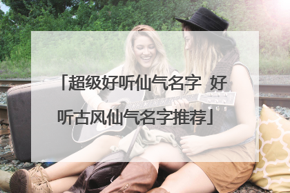 超级好听仙气名字 好听古风仙气名字推荐