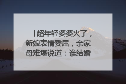 超年轻婆婆火了,新娘表情委屈,亲家母难堪说道:谁结婚?你怎么看?