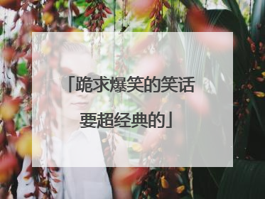 跪求爆笑的笑话 要超经典的