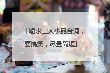跪求三人小品台词,要搞笑,尽量简短