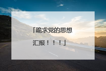 跪求党的思想汇报！！！