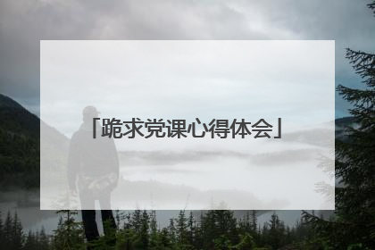 跪求党课心得体会