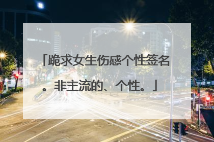 跪求女生伤感个性签名。非主流的、个性。