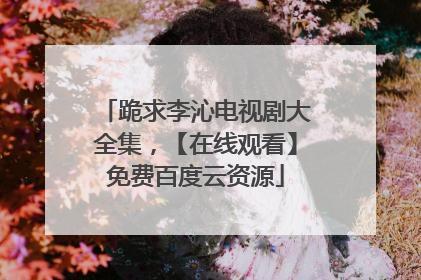 跪求李沁电视剧大全集，【在线观看】免费百度云资源