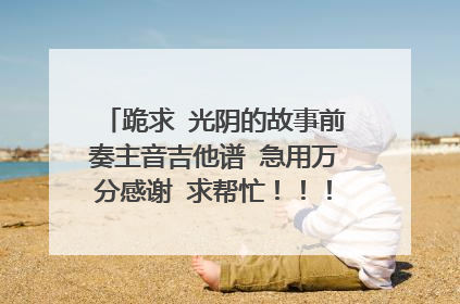 跪求 光阴的故事前奏主音吉他谱 急用万分感谢 求帮忙！！！，！！！！！