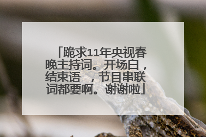 跪求11年央视春晚主持词。开场白,结束语 ,节目串联词都要啊。谢谢啦