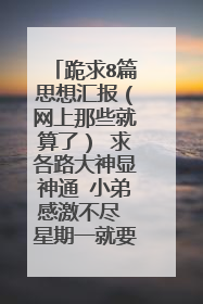 跪求8篇思想汇报（网上那些就算了） 求各路大神显神通 小弟感激不尽 星期一就要交了