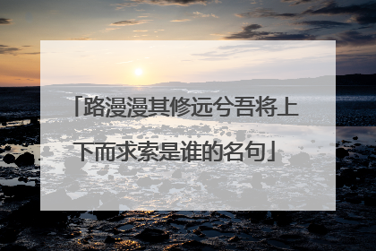 路漫漫其修远兮吾将上下而求索是谁的名句