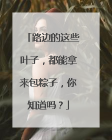 路边的这些叶子，都能拿来包粽子，你知道吗？