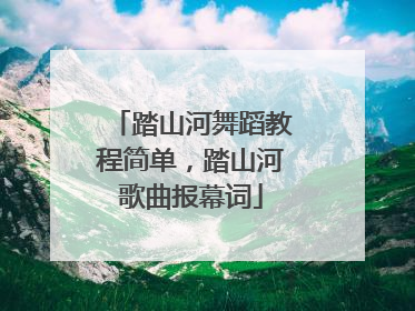 踏山河舞蹈教程简单,踏山河歌曲报幕词