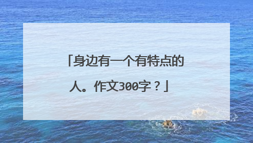 身边有一个有特点的人。作文300字？