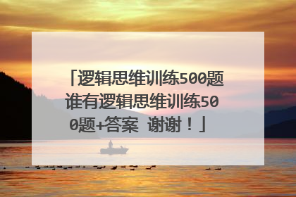 逻辑思维训练500题 谁有逻辑思维训练500题+答案 谢谢！