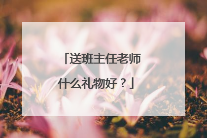 送班主任老师什么礼物好?