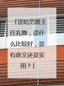 送给男班主任礼物,送什么比较好,是有意义还是实用?