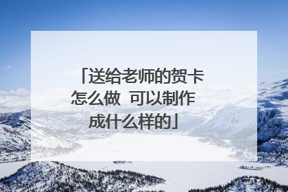 送给老师的贺卡怎么做 可以制作成什么样的