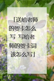 送给老师的贺卡怎么写 写给老师的贺卡词该怎么写