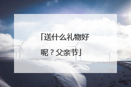 送什么礼物好呢?父亲节