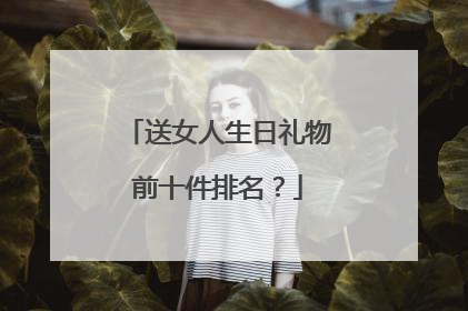 送女人生日礼物前十件排名?