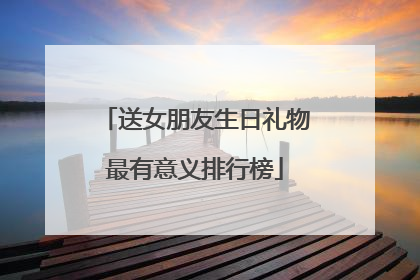 送女朋友生日礼物最有意义排行榜