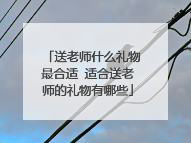 送老师什么礼物最合适 适合送老师的礼物有哪些
