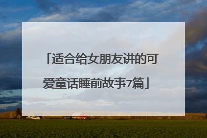 适合给女朋友讲的可爱童话睡前故事7篇
