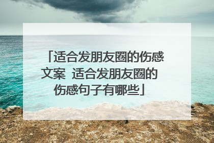 适合发朋友圈的伤感文案 适合发朋友圈的伤感句子有哪些