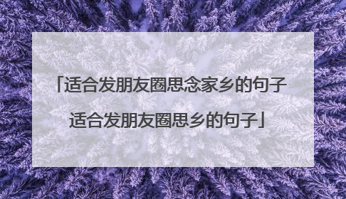 适合发朋友圈思念家乡的句子 适合发朋友圈思乡的句子