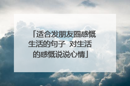 适合发朋友圈感慨生活的句子 对生活的感慨说说心情