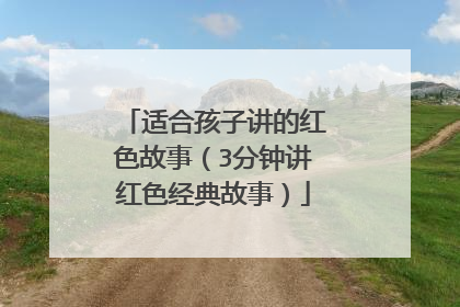 适合孩子讲的红色故事(3分钟讲红色经典故事)