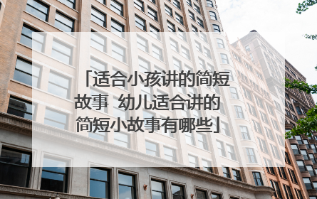 适合小孩讲的简短故事 幼儿适合讲的简短小故事有哪些