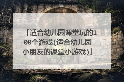 适合幼儿园课堂玩的100个游戏(适合幼儿园小朋友的课堂小游戏)