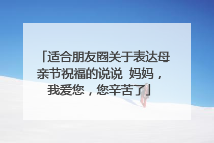 适合朋友圈关于表达母亲节祝福的说说 妈妈,我爱您,您辛苦了