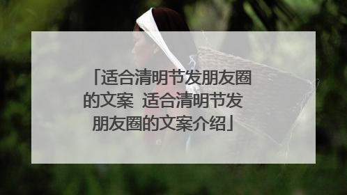 适合清明节发朋友圈的文案 适合清明节发朋友圈的文案介绍