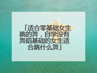 适合零基础女生跳的舞,自学没有舞蹈基础的女生适合跳什么舞