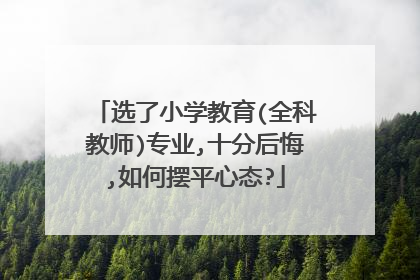 选了小学教育(全科教师)专业,十分后悔,如何摆平心态?