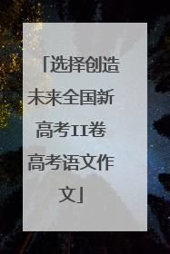 选择创造未来全国新高考II卷高考语文作文