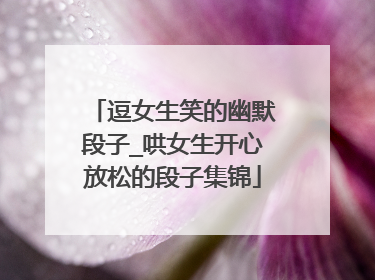 逗女生笑的幽默段子_哄女生开心放松的段子集锦