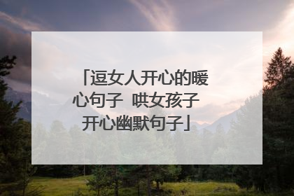 逗女人开心的暖心句子 哄女孩子开心幽默句子