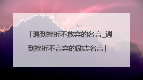 遇到挫折不放弃的名言_遇到挫折不言弃的励志名言