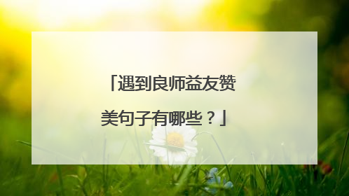 遇到良师益友赞美句子有哪些？